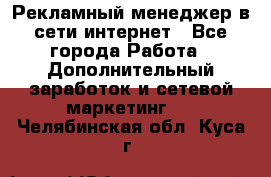 Рекламный менеджер в сети интернет - Все города Работа » Дополнительный заработок и сетевой маркетинг   . Челябинская обл.,Куса г.